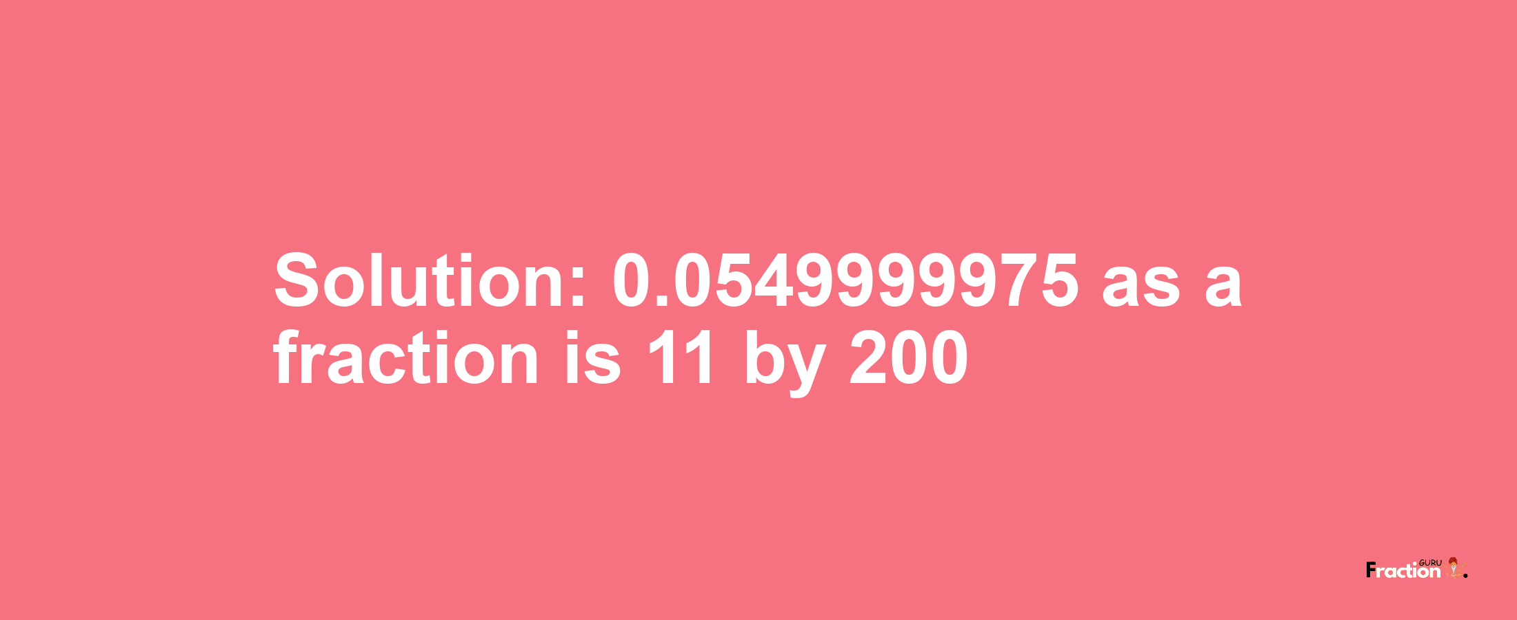 Solution:0.0549999975 as a fraction is 11/200